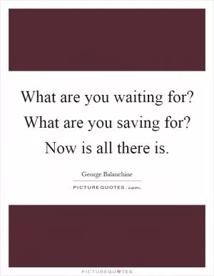 What are you waiting for? What are you saving for? Now is all there is Picture Quote #1