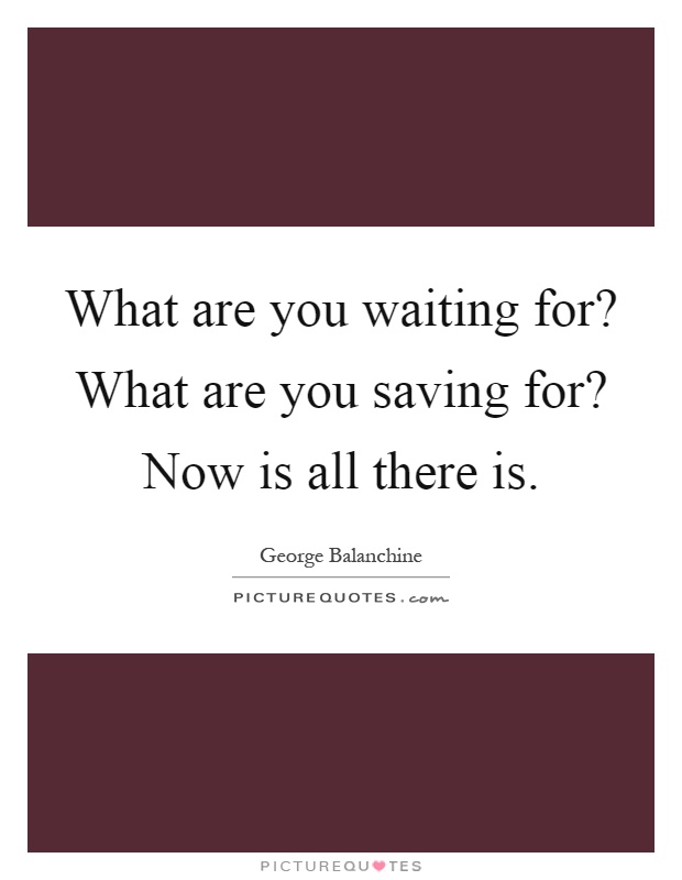What are you waiting for? What are you saving for? Now is all there is Picture Quote #1