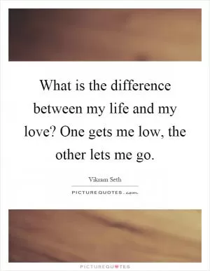 What is the difference between my life and my love? One gets me low, the other lets me go Picture Quote #1