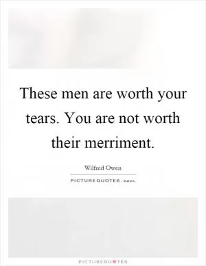 These men are worth your tears. You are not worth their merriment Picture Quote #1