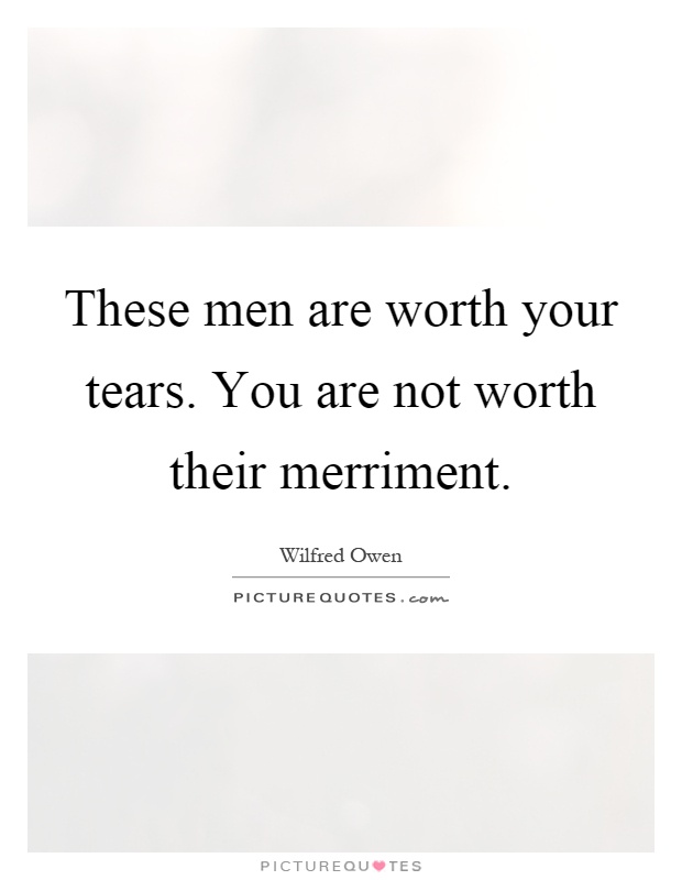 These men are worth your tears. You are not worth their merriment Picture Quote #1