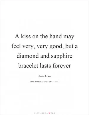 A kiss on the hand may feel very, very good, but a diamond and sapphire bracelet lasts forever Picture Quote #1