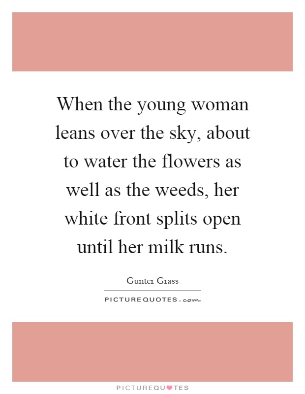 When the young woman leans over the sky, about to water the flowers as well as the weeds, her white front splits open until her milk runs Picture Quote #1