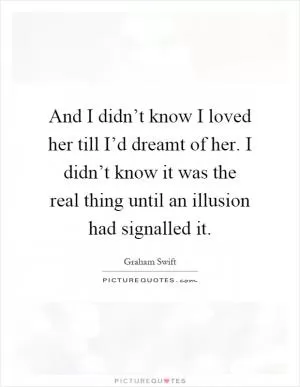 And I didn’t know I loved her till I’d dreamt of her. I didn’t know it was the real thing until an illusion had signalled it Picture Quote #1