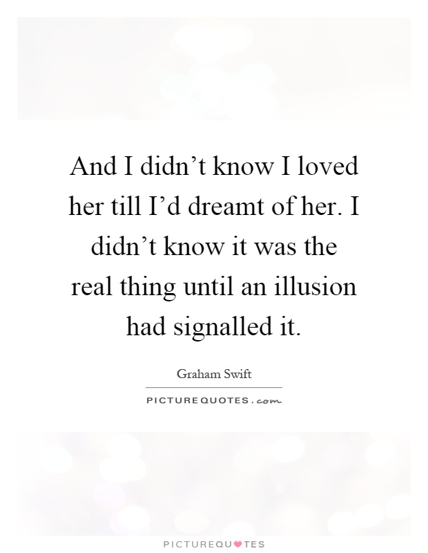 And I didn't know I loved her till I'd dreamt of her. I didn't know it was the real thing until an illusion had signalled it Picture Quote #1