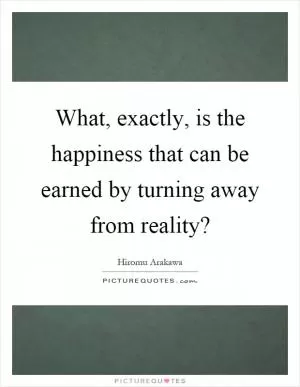 What, exactly, is the happiness that can be earned by turning away from reality? Picture Quote #1