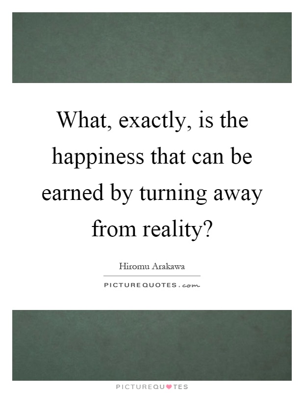 What, exactly, is the happiness that can be earned by turning away from reality? Picture Quote #1