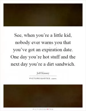 See, when you’re a little kid, nobody ever warns you that you’ve got an expiration date. One day you’re hot stuff and the next day you’re a dirt sandwich Picture Quote #1