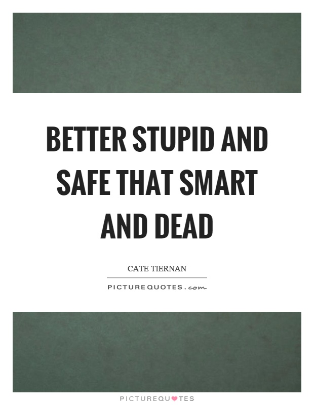 Better stupid and safe that smart and dead Picture Quote #1