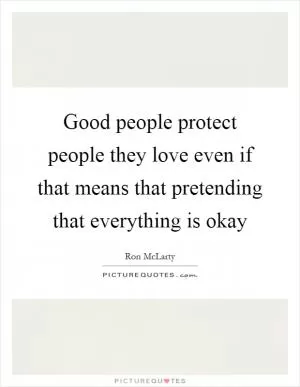 Good people protect people they love even if that means that pretending that everything is okay Picture Quote #1