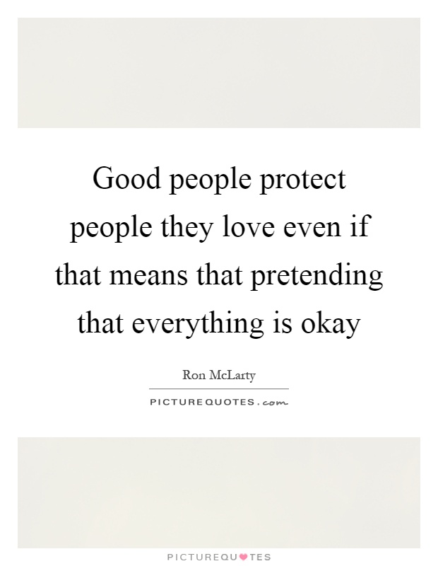 Good people protect people they love even if that means that pretending that everything is okay Picture Quote #1