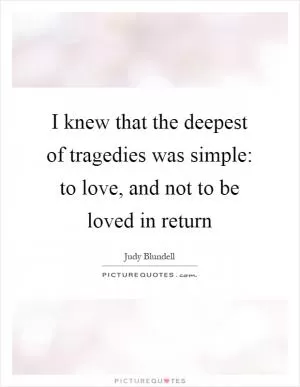 I knew that the deepest of tragedies was simple: to love, and not to be loved in return Picture Quote #1
