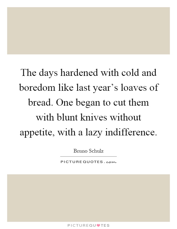 The days hardened with cold and boredom like last year's loaves of bread. One began to cut them with blunt knives without appetite, with a lazy indifference Picture Quote #1