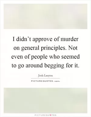 I didn’t approve of murder on general principles. Not even of people who seemed to go around begging for it Picture Quote #1