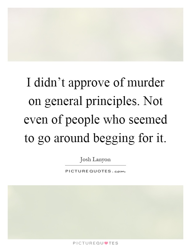 I didn't approve of murder on general principles. Not even of people who seemed to go around begging for it Picture Quote #1