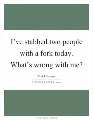 I’ve stabbed two people with a fork today. What’s wrong with me? Picture Quote #1