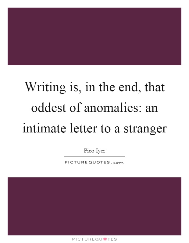 Writing is, in the end, that oddest of anomalies: an intimate letter to a stranger Picture Quote #1