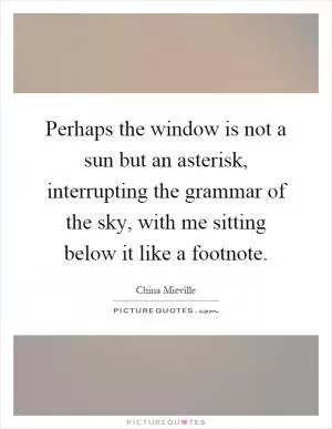 Perhaps the window is not a sun but an asterisk, interrupting the grammar of the sky, with me sitting below it like a footnote Picture Quote #1