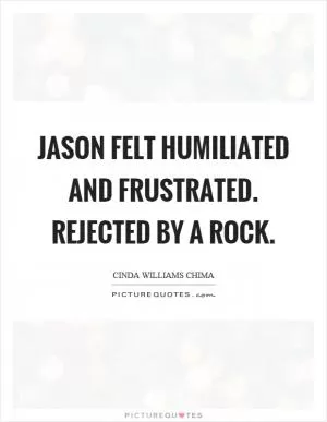 Jason felt humiliated and frustrated. Rejected by a rock Picture Quote #1