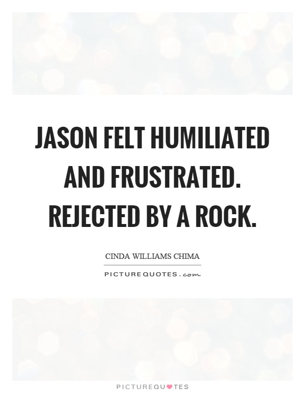 Jason felt humiliated and frustrated. Rejected by a rock Picture Quote #1