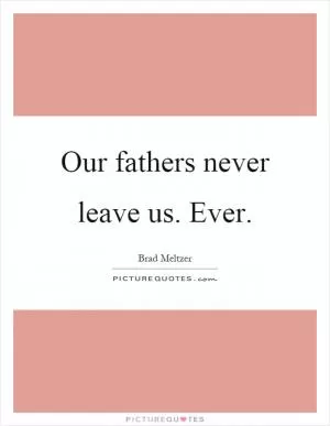 Our fathers never leave us. Ever Picture Quote #1