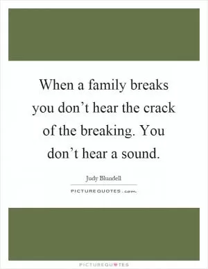 When a family breaks you don’t hear the crack of the breaking. You don’t hear a sound Picture Quote #1