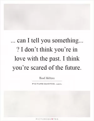 ... can I tell you something...? I don’t think you’re in love with the past. I think you’re scared of the future Picture Quote #1