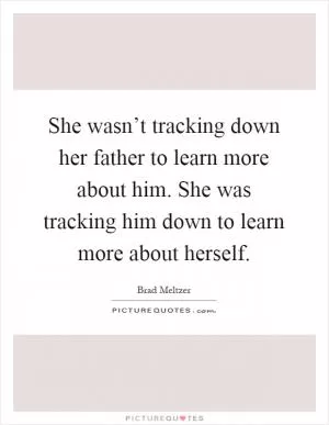 She wasn’t tracking down her father to learn more about him. She was tracking him down to learn more about herself Picture Quote #1
