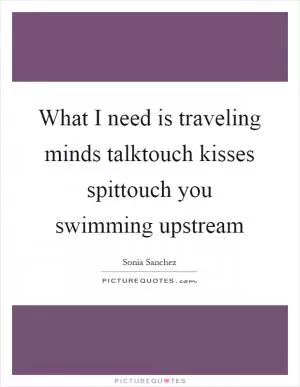 What I need is traveling minds talktouch kisses spittouch you swimming upstream Picture Quote #1