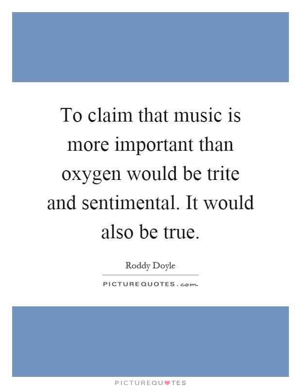 To claim that music is more important than oxygen would be trite and sentimental. It would also be true Picture Quote #1