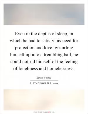 Even in the depths of sleep, in which he had to satisfy his need for protection and love by curling himself up into a trembling ball, he could not rid himself of the feeling of loneliness and homelessness Picture Quote #1