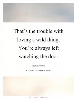 That’s the trouble with loving a wild thing: You’re always left watching the door Picture Quote #1