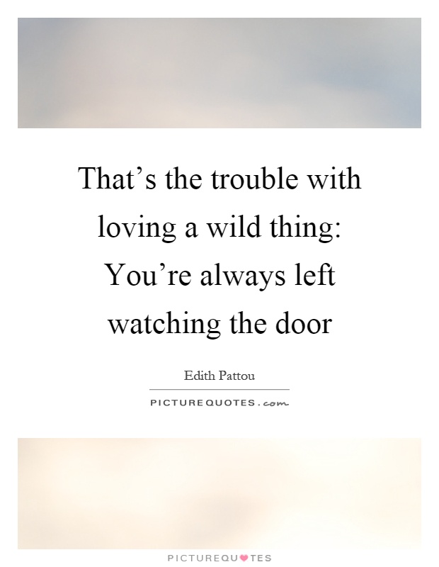 That's the trouble with loving a wild thing: You're always left watching the door Picture Quote #1