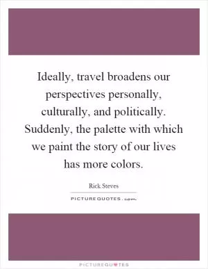 Ideally, travel broadens our perspectives personally, culturally, and politically. Suddenly, the palette with which we paint the story of our lives has more colors Picture Quote #1
