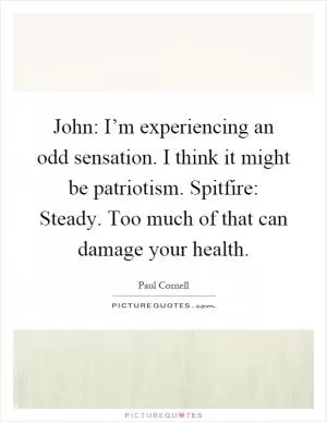 John: I’m experiencing an odd sensation. I think it might be patriotism. Spitfire: Steady. Too much of that can damage your health Picture Quote #1