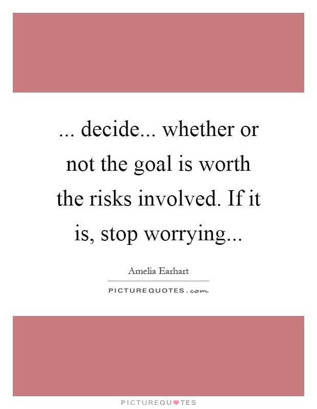 ... decide... whether or not the goal is worth the risks involved. If it is, stop worrying Picture Quote #1