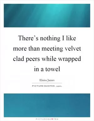 There’s nothing I like more than meeting velvet clad peers while wrapped in a towel Picture Quote #1