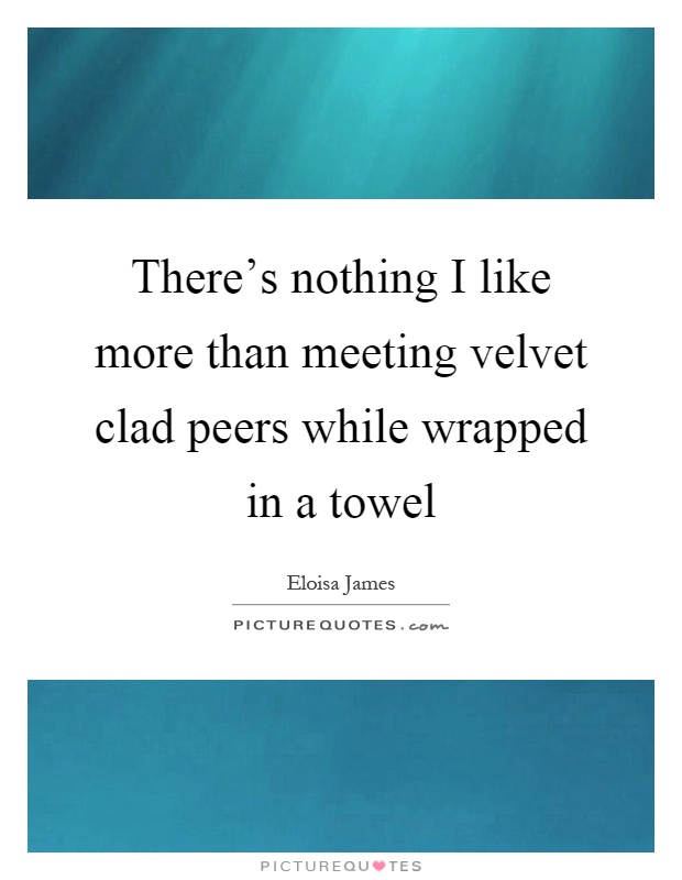 There's nothing I like more than meeting velvet clad peers while wrapped in a towel Picture Quote #1