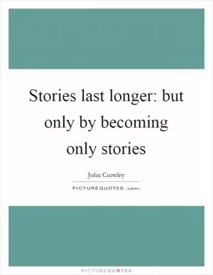 Stories last longer: but only by becoming only stories Picture Quote #1