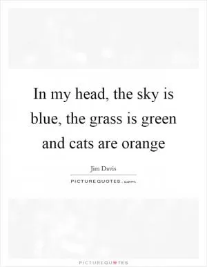 In my head, the sky is blue, the grass is green and cats are orange Picture Quote #1