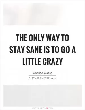 The only way to stay sane is to go a little crazy Picture Quote #1