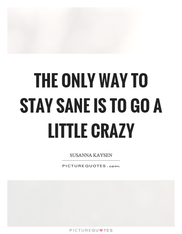 The only way to stay sane is to go a little crazy Picture Quote #1