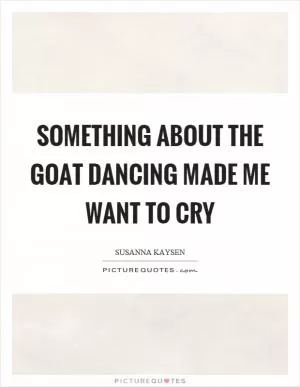 Something about the goat dancing made me want to cry Picture Quote #1
