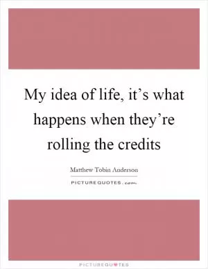 My idea of life, it’s what happens when they’re rolling the credits Picture Quote #1