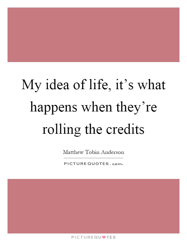 My idea of life, it's what happens when they're rolling the credits Picture Quote #1