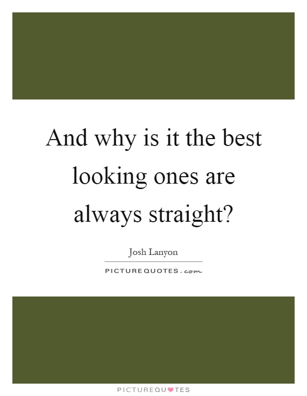 And why is it the best looking ones are always straight? Picture Quote #1