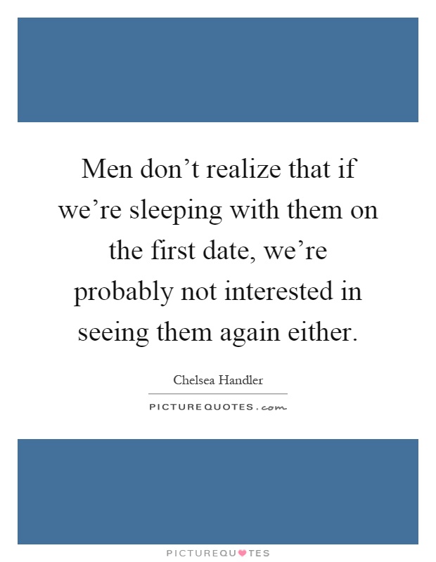 Men don't realize that if we're sleeping with them on the first date, we're probably not interested in seeing them again either Picture Quote #1