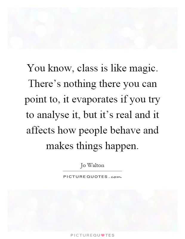 You know, class is like magic. There's nothing there you can point to, it evaporates if you try to analyse it, but it's real and it affects how people behave and makes things happen Picture Quote #1