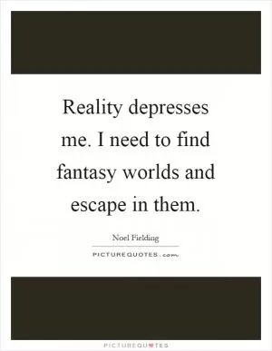 Reality depresses me. I need to find fantasy worlds and escape in them Picture Quote #1