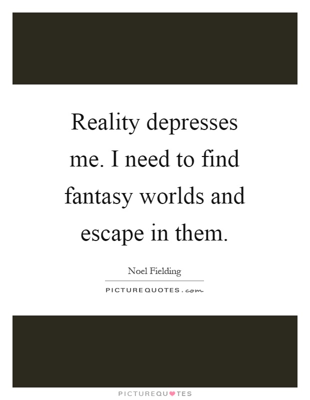 Reality depresses me. I need to find fantasy worlds and escape in them Picture Quote #1